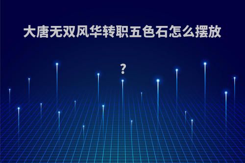 大唐无双风华转职五色石怎么摆放?