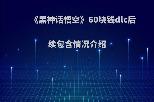 《黑神话悟空》60块钱dlc后续包含情况介绍