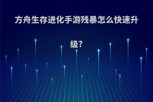 方舟生存进化手游残暴怎么快速升级?