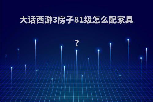 大话西游3房子81级怎么配家具?
