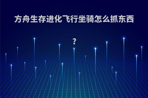 方舟生存进化飞行坐骑怎么抓东西?