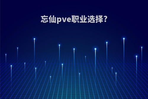 忘仙pve职业选择?