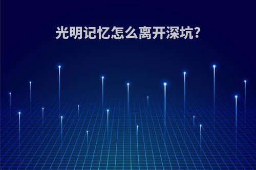 光明记忆怎么离开深坑?