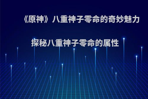 《原神》八重神子零命的奇妙魅力 探秘八重神子零命的属性