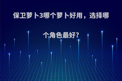 保卫萝卜3哪个萝卜好用,选择哪个角色最好?
