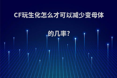 CF玩生化怎么才可以减少变母体的几率?