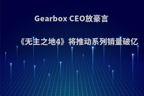 Gearbox CEO放豪言 《无主之地4》将推动系列销量破亿