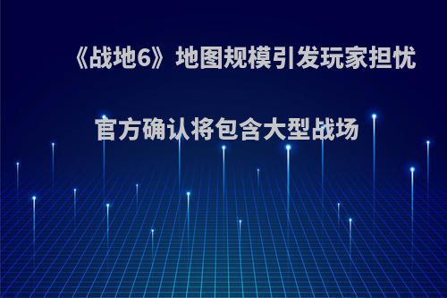 《战地6》地图规模引发玩家担忧 官方确认将包含大型战场