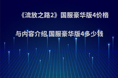 《流放之路2》国服豪华版4价格与内容介绍 国服豪华版4多少钱