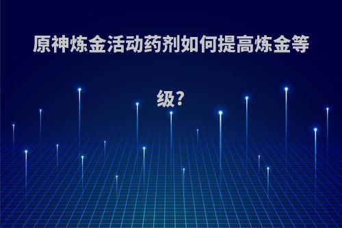 原神炼金活动药剂如何提高炼金等级?