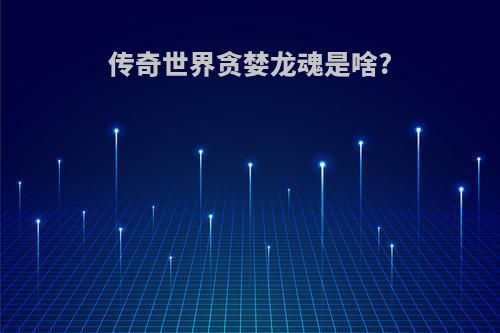 传奇世界贪婪龙魂是啥?