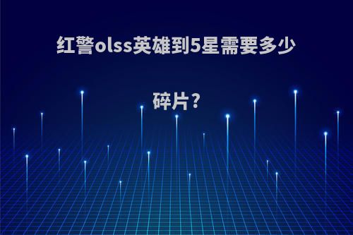 红警olss英雄到5星需要多少碎片?