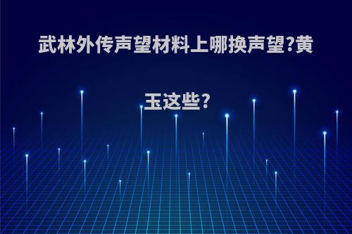 武林外传声望材料上哪换声望?黄玉这些?
