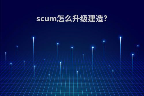 scum怎么升级建造?