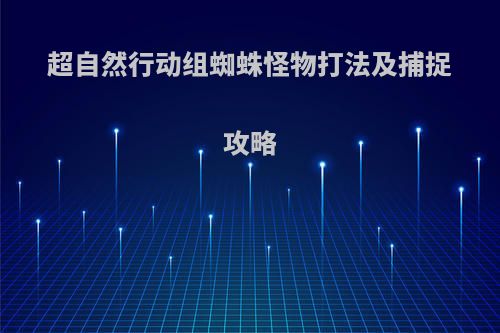 超自然行动组蜘蛛怪物打法及捕捉攻略