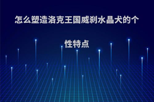 怎么塑造洛克王国威刹水晶犬的个性特点