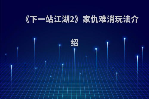 《下一站江湖2》家仇难消玩法介绍