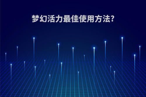 梦幻活力最佳使用方法?