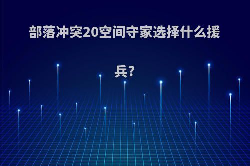 部落冲突20空间守家选择什么援兵?
