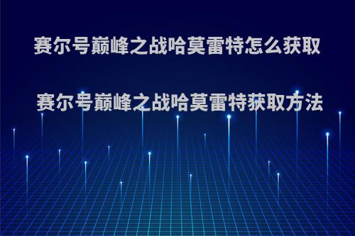 赛尔号巅峰之战哈莫雷特怎么获取 赛尔号巅峰之战哈莫雷特获取方法