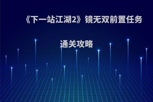 《下一站江湖2》镜无双前置任务通关攻略