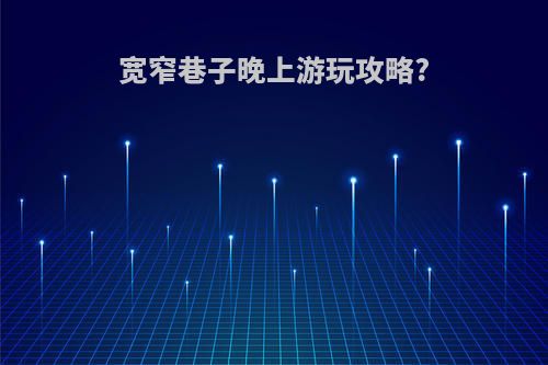 宽窄巷子晚上游玩攻略?