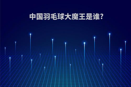 中国羽毛球大魔王是谁?