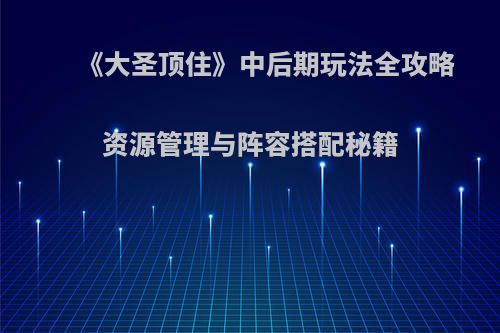 《大圣顶住》中后期玩法全攻略 资源管理与阵容搭配秘籍