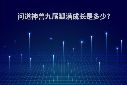 问道神兽九尾狐满成长是多少?