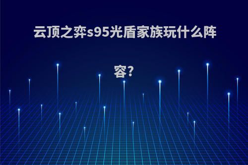 云顶之弈s95光盾家族玩什么阵容?
