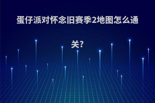 蛋仔派对怀念旧赛季2地图怎么通关?