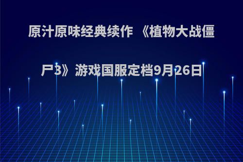 原汁原味经典续作 《植物大战僵尸3》游戏国服定档9月26日