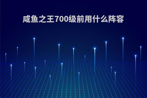 咸鱼之王700级前用什么阵容