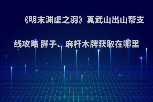 《明末渊虚之羽》真武山出山帮支线攻略 胖子、麻杆木牌获取在哪里