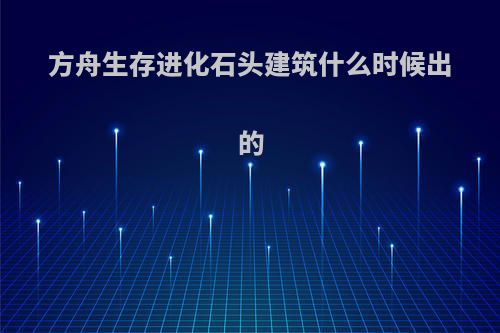 方舟生存进化石头建筑什么时候出的
