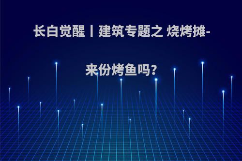 长白觉醒丨建筑专题之 烧烤摊-来份烤鱼吗？