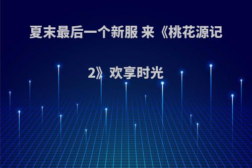 夏末最后一个新服 来《桃花源记2》欢享时光