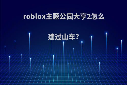 roblox主题公园大亨2怎么建过山车?