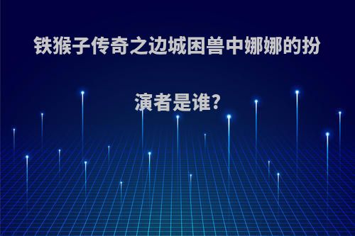 铁猴子传奇之边城困兽中娜娜的扮演者是谁?