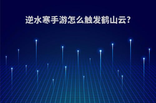 逆水寒手游怎么触发鹤山云?