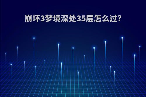 崩坏3梦境深处35层怎么过?