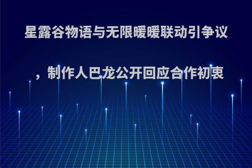 星露谷物语与无限暖暖联动引争议，制作人巴龙公开回应合作初衷