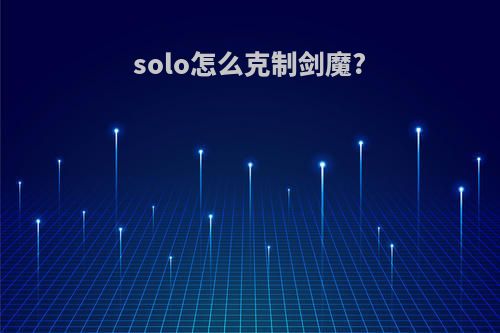 solo怎么克制剑魔?