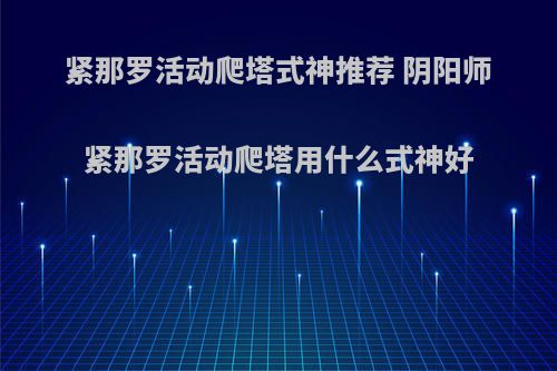 紧那罗活动爬塔式神推荐 阴阳师紧那罗活动爬塔用什么式神好