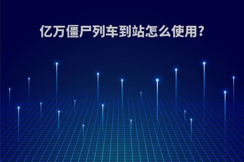亿万僵尸列车到站怎么使用?
