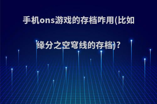 手机ons游戏的存档咋用(比如缘分之空穹线的存档)?