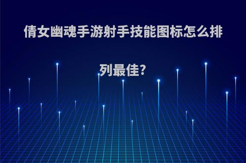 倩女幽魂手游射手技能图标怎么排列最佳?