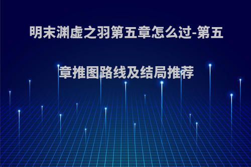 明末渊虚之羽第五章怎么过-第五章推图路线及结局推荐