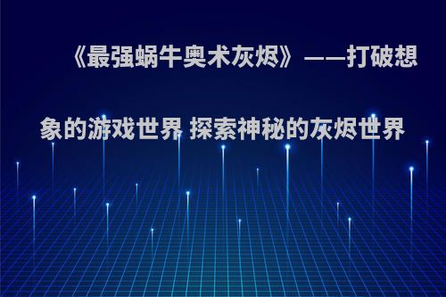 《最强蜗牛奥术灰烬》——打破想象的游戏世界 探索神秘的灰烬世界