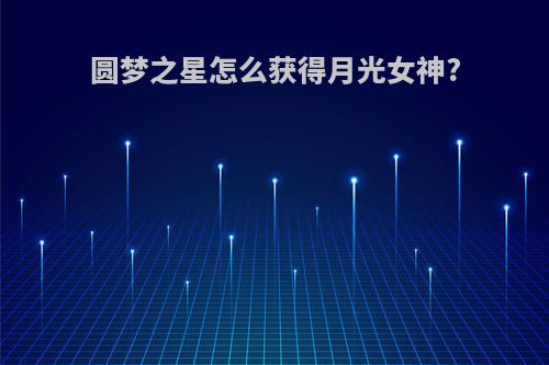 圆梦之星怎么获得月光女神?